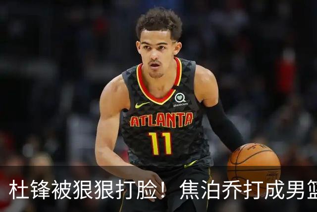 杜锋被狠狠打脸！焦泊乔打成男篮第一中锋，摆烂逼宫广东队交易？